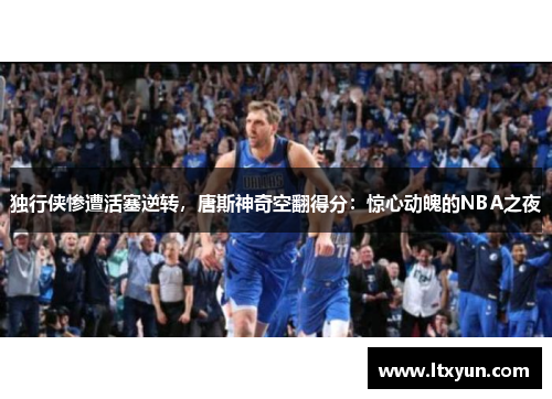 独行侠惨遭活塞逆转，唐斯神奇空翻得分：惊心动魄的NBA之夜